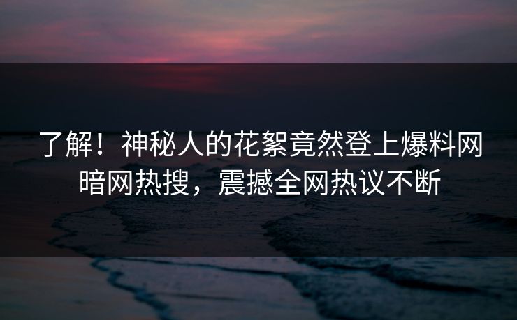 了解!神秘人的花絮竟然登上爆料网暗网热搜,震撼全网热议不断