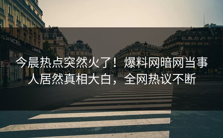 今晨热点突然火了！爆料网暗网当事人居然真相大白，全网热议不断