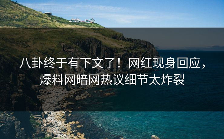 八卦终于有下文了!网红现身回应,爆料网暗网热议细节太炸裂