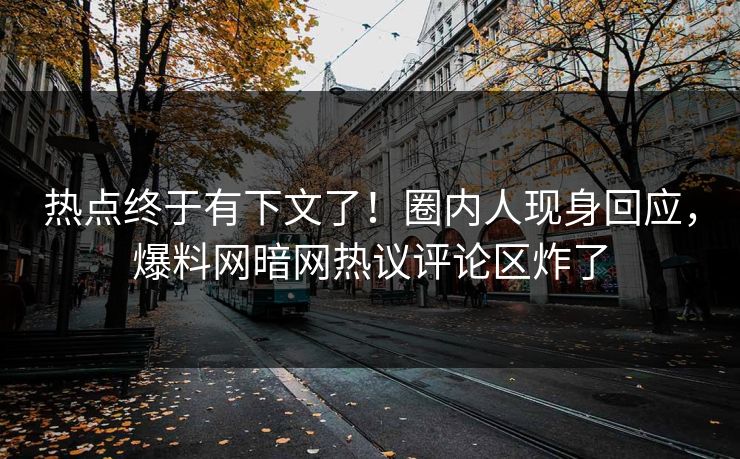 热点终于有下文了！圈内人现身回应，爆料网暗网热议评论区炸了