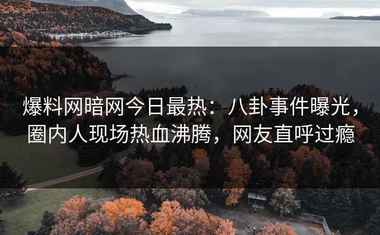 爆料网暗网今日最热：八卦事件曝光，圈内人现场热血沸腾，网友直呼过瘾