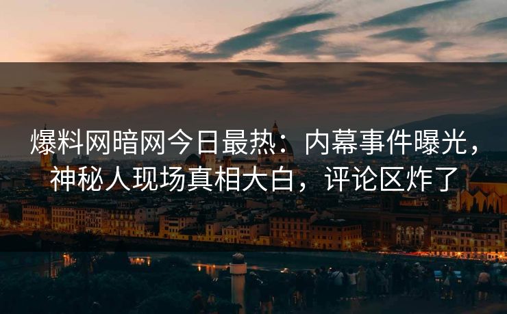 爆料网暗网今日最热:内幕事件曝光,神秘人现场真相大白,评论区炸了