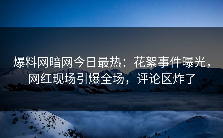 爆料网暗网今日最热：花絮事件曝光，网红现场引爆全场，评论区炸了