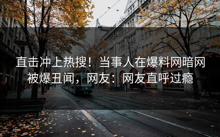 直击冲上热搜！当事人在爆料网暗网被爆丑闻，网友：网友直呼过瘾