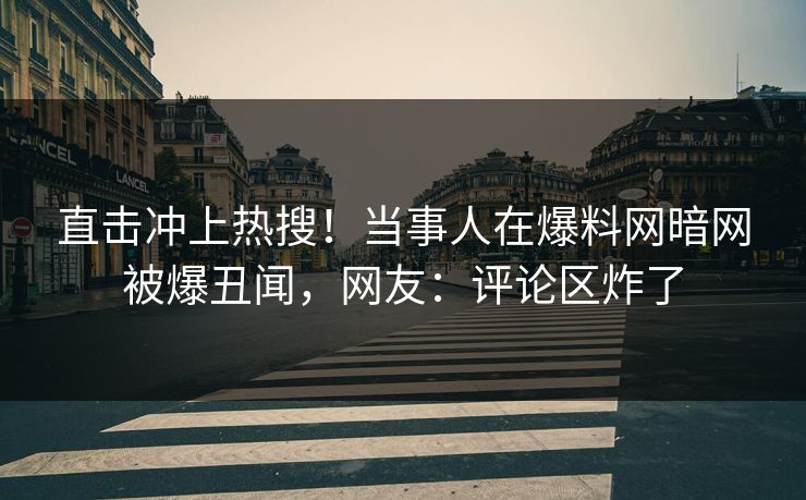 直击冲上热搜！当事人在爆料网暗网被爆丑闻，网友：评论区炸了