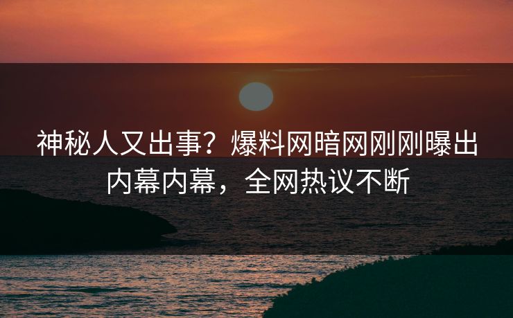 神秘人又出事？爆料网暗网刚刚曝出内幕内幕，全网热议不断