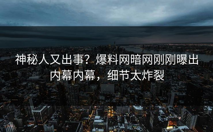 神秘人又出事？爆料网暗网刚刚曝出内幕内幕，细节太炸裂