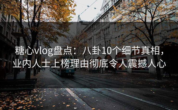 糖心vlog盘点：八卦10个细节真相，业内人士上榜理由彻底令人震撼人心