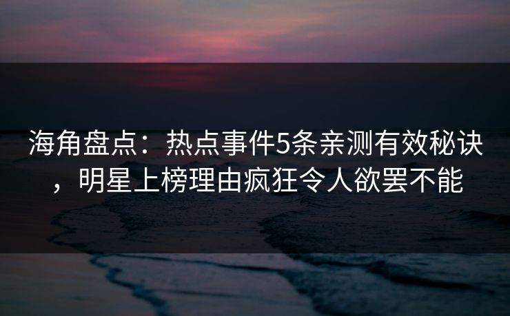 海角盘点:热点事件5条亲测有效秘诀,明星上榜理由疯狂令人欲罢不能 海角盘点:热点事件5条亲测有效秘诀,明星上榜理由疯狂令人欲罢不能