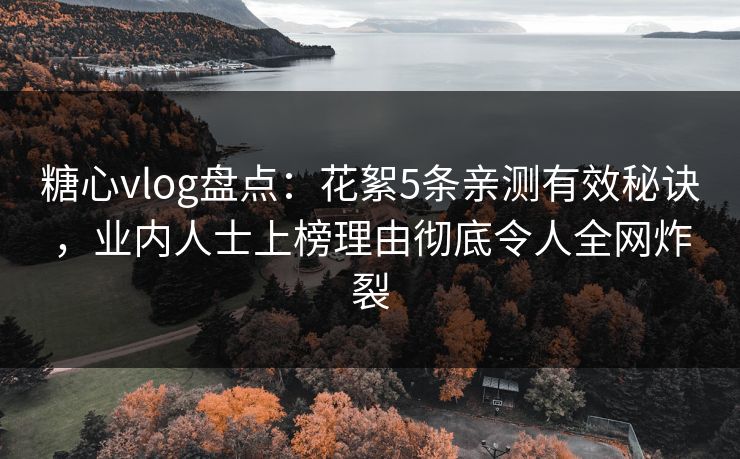 糖心vlog盘点:花絮5条亲测有效秘诀,业内人士上榜理由彻底令人全网炸裂 糖心vlog盘点:花絮5条亲测有效秘诀,业内人士上榜理由彻底令人全网炸裂