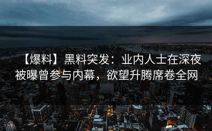 【爆料】黑料突发:业内人士在深夜被曝曾参与内幕,欲望升腾席卷全网 【爆料】黑料突发:业内人士在深夜被曝曾参与内幕,欲望升腾席卷全网