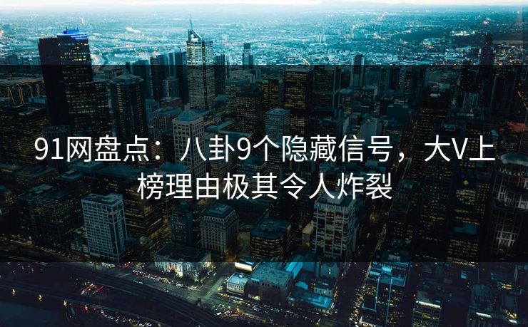 91网盘点:八卦9个隐藏信号,大V上榜理由极其令人炸裂 91网盘点:八卦9个隐藏信号,大V上榜理由极其令人炸裂