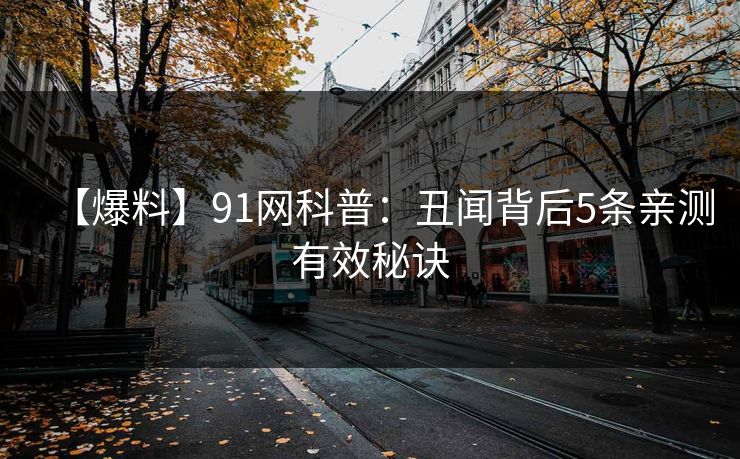 【爆料】91网科普:丑闻背后5条亲测有效秘诀