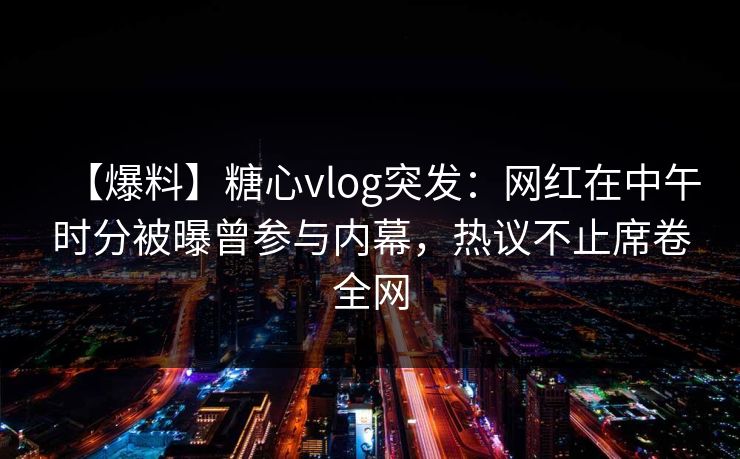 【爆料】糖心vlog突发:网红在中午时分被曝曾参与内幕,热议不止席卷全网