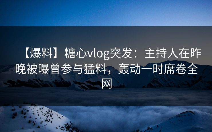 【爆料】糖心vlog突发:主持人在昨晚被曝曾参与猛料,轰动一时席卷全网
