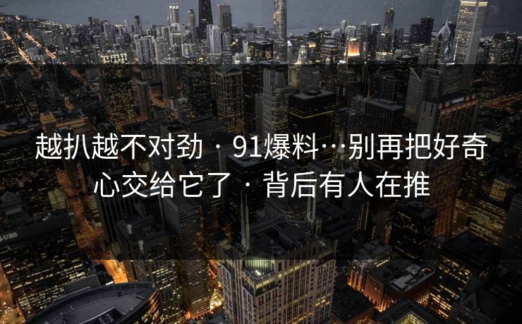 越扒越不对劲 · 91爆料…别再把好奇心交给它了 · 背后有人在推