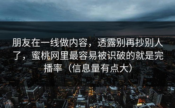 朋友在一线做内容，透露别再抄别人了，蜜桃网里最容易被识破的就是完播率（信息量有点大）