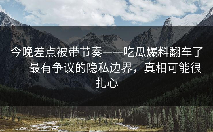 今晚差点被带节奏——吃瓜爆料翻车了|最有争议的隐私边界,真相可能很扎心 今晚差点被带节奏——吃瓜爆料翻车了|最有争议的隐私边界,真相可能很扎心