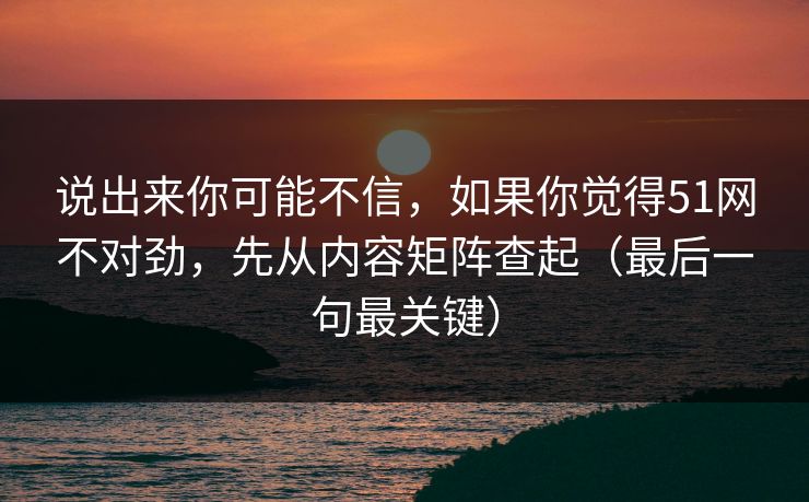 说出来你可能不信,如果你觉得51网不对劲,先从内容矩阵查起(最后一句最关键) 说出来你可能不信,如果你觉得51网不对劲,先从内容矩阵查起(最后一句最关键)