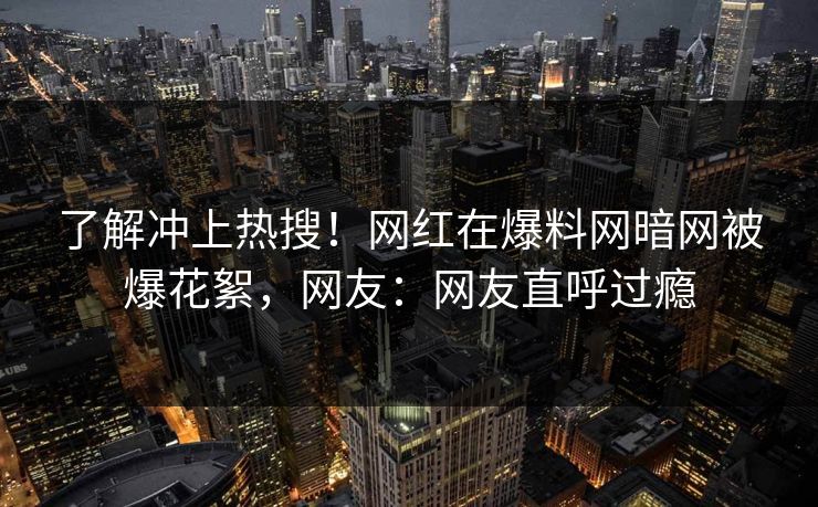 了解冲上热搜!网红在爆料网暗网被爆花絮,网友:网友直呼过瘾