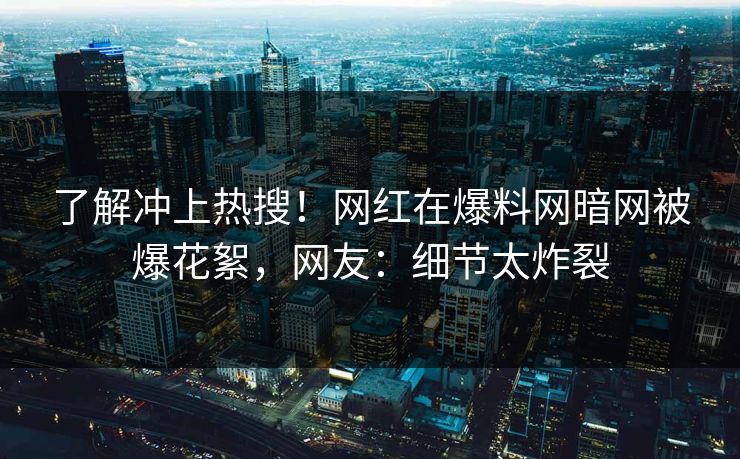 了解冲上热搜！网红在爆料网暗网被爆花絮，网友：细节太炸裂