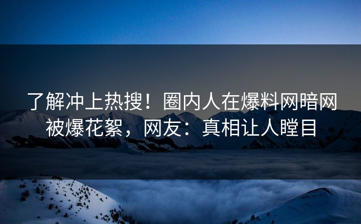 了解冲上热搜！圈内人在爆料网暗网被爆花絮，网友：真相让人瞠目