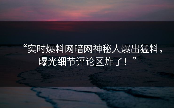 “实时爆料网暗网神秘人爆出猛料,曝光细节评论区炸了!”