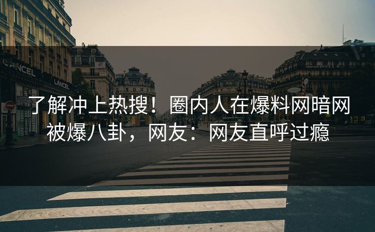 了解冲上热搜！圈内人在爆料网暗网被爆八卦，网友：网友直呼过瘾