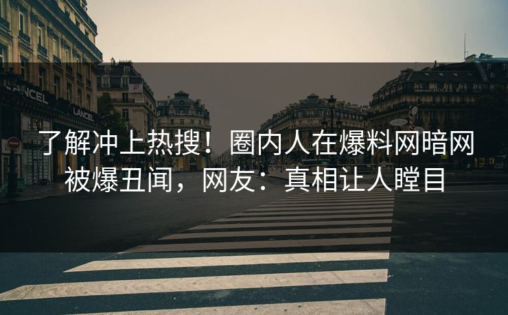 了解冲上热搜！圈内人在爆料网暗网被爆丑闻，网友：真相让人瞠目