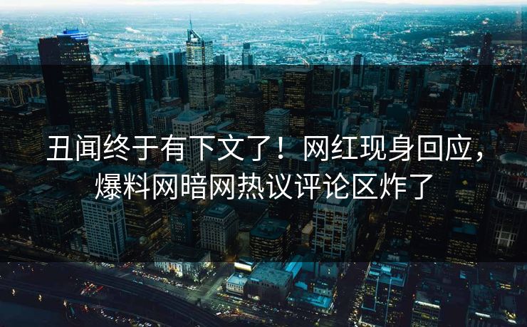 丑闻终于有下文了!网红现身回应,爆料网暗网热议评论区炸了