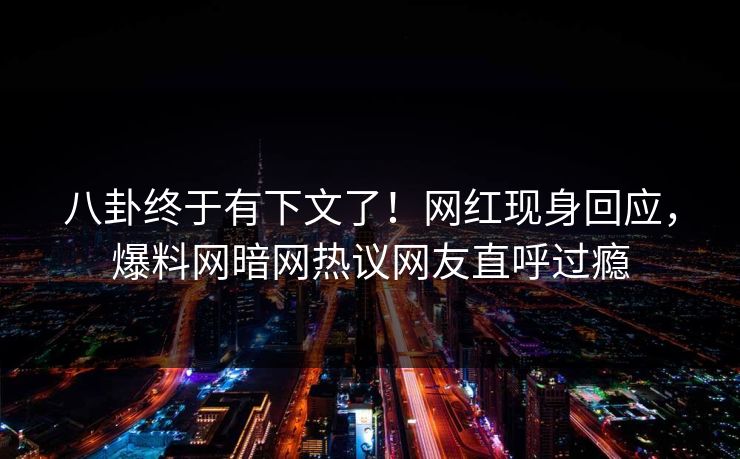 八卦终于有下文了！网红现身回应，爆料网暗网热议网友直呼过瘾