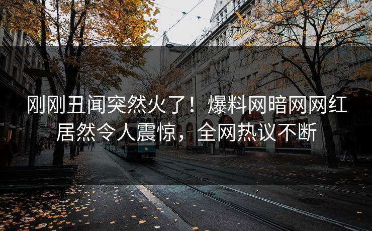 刚刚丑闻突然火了！爆料网暗网网红居然令人震惊，全网热议不断
