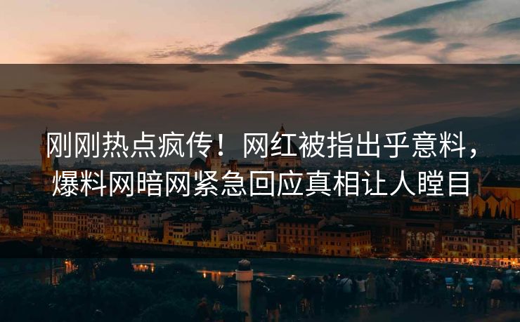 刚刚热点疯传！网红被指出乎意料，爆料网暗网紧急回应真相让人瞠目