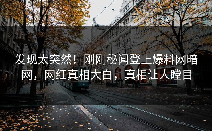 发现太突然！刚刚秘闻登上爆料网暗网，网红真相大白，真相让人瞠目