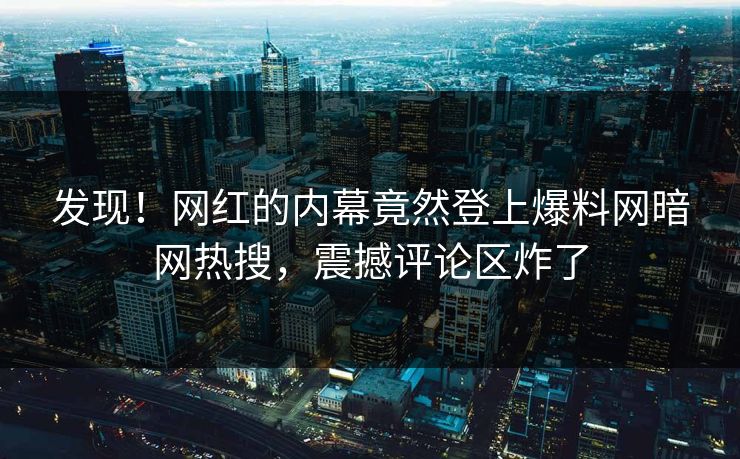 发现！网红的内幕竟然登上爆料网暗网热搜，震撼评论区炸了