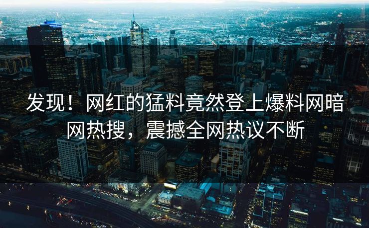 发现！网红的猛料竟然登上爆料网暗网热搜，震撼全网热议不断