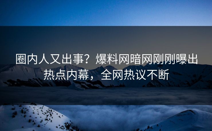 圈内人又出事？爆料网暗网刚刚曝出热点内幕，全网热议不断