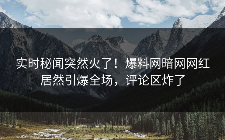 实时秘闻突然火了！爆料网暗网网红居然引爆全场，评论区炸了