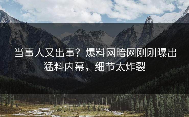 当事人又出事？爆料网暗网刚刚曝出猛料内幕，细节太炸裂