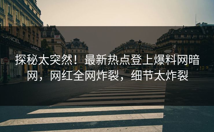 探秘太突然！最新热点登上爆料网暗网，网红全网炸裂，细节太炸裂