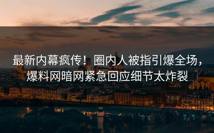 最新内幕疯传！圈内人被指引爆全场，爆料网暗网紧急回应细节太炸裂