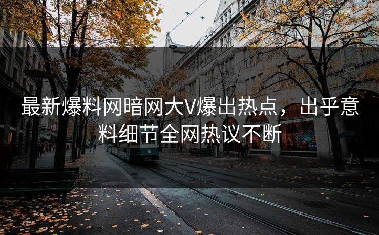最新爆料网暗网大V爆出热点，出乎意料细节全网热议不断