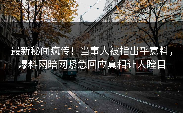 最新秘闻疯传！当事人被指出乎意料，爆料网暗网紧急回应真相让人瞠目