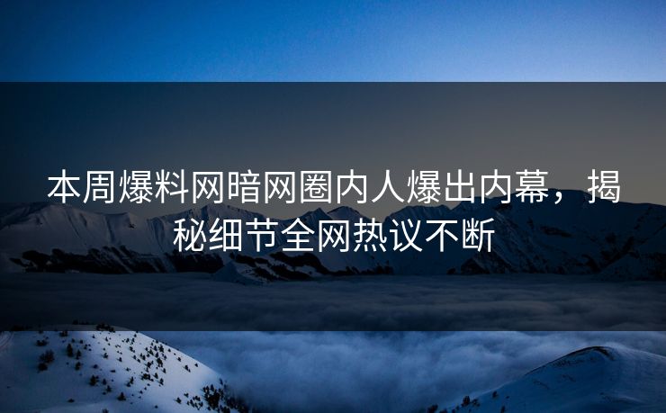 本周爆料网暗网圈内人爆出内幕，揭秘细节全网热议不断
