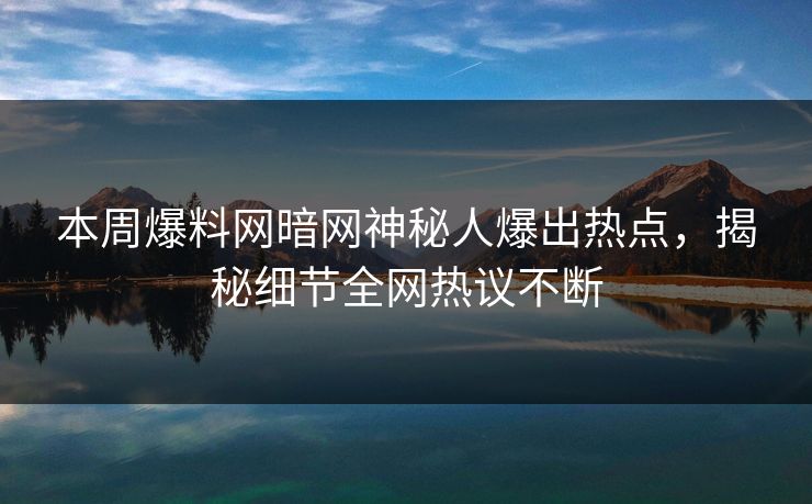 本周爆料网暗网神秘人爆出热点，揭秘细节全网热议不断