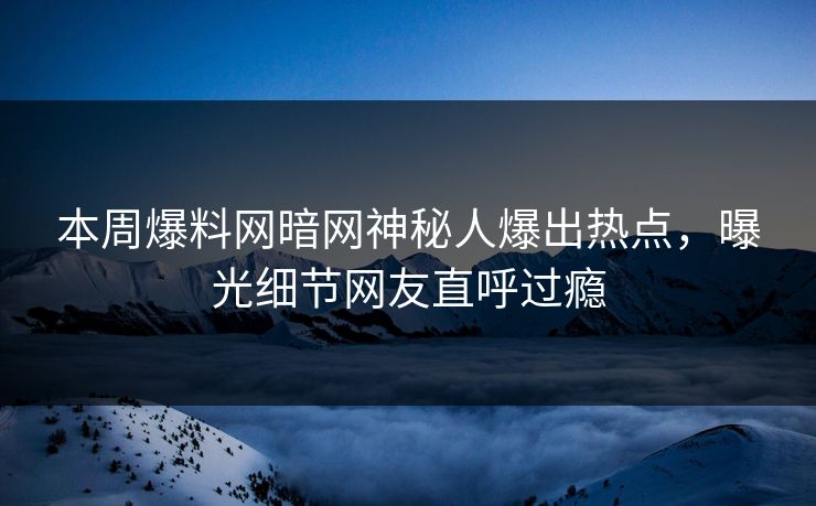 本周爆料网暗网神秘人爆出热点，曝光细节网友直呼过瘾
