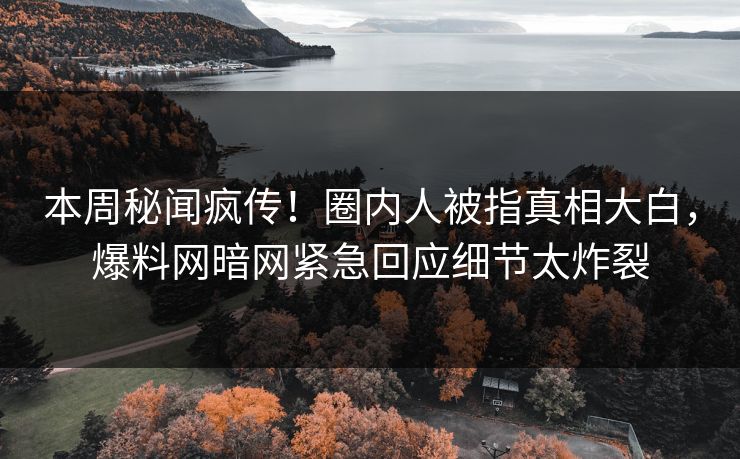 本周秘闻疯传！圈内人被指真相大白，爆料网暗网紧急回应细节太炸裂