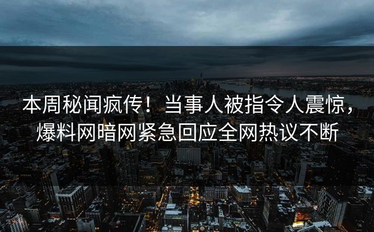 本周秘闻疯传！当事人被指令人震惊，爆料网暗网紧急回应全网热议不断