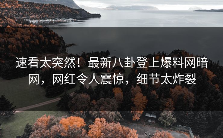 速看太突然！最新八卦登上爆料网暗网，网红令人震惊，细节太炸裂