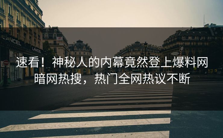速看！神秘人的内幕竟然登上爆料网暗网热搜，热门全网热议不断